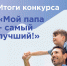 Подведены итоги конкурса «Мой папа – самый лучший» - Единая Россия